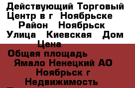 Действующий Торговый Центр в г. Ноябрьске  › Район ­ Ноябрьск › Улица ­ Киевская › Дом ­ 3 › Цена ­ 25 000 000 › Общая площадь ­ 1 000 - Ямало-Ненецкий АО, Ноябрьск г. Недвижимость » Помещения продажа   . Ямало-Ненецкий АО